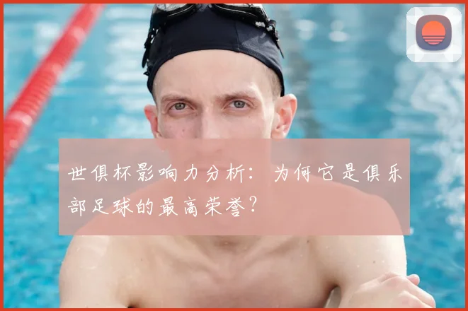 世俱杯影响力分析:为何它是俱乐部足球的最高荣誉?