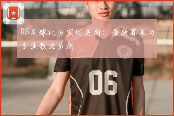 DS足球比分实时更新：最新赛果与专业数据分析