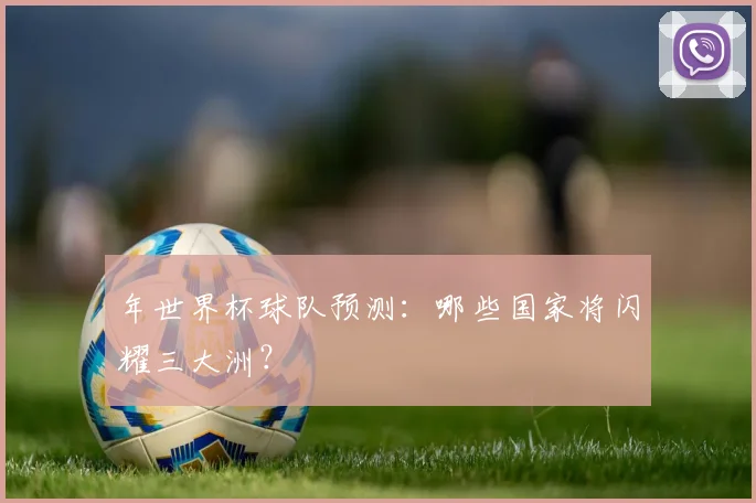 年世界杯球队预测：哪些国家将闪耀三大洲？