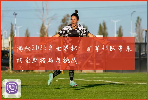 揭秘2026年世界杯：扩军48队带来的全新格局与挑战