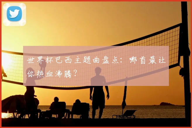 世界杯巴西主题曲盘点:哪首最让你热血沸腾?