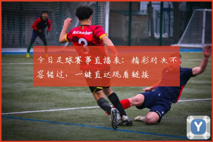 今日足球赛事直播表：精彩对决不容错过，一键直达观看链接