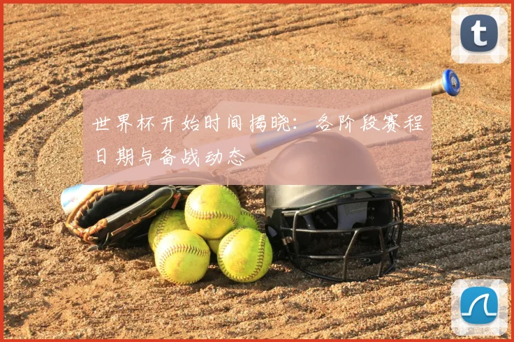 世界杯开始时间揭晓：各阶段赛程日期与备战动态