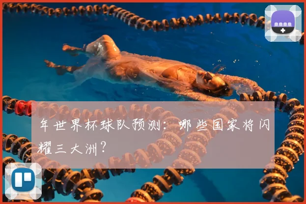 年世界杯球队预测：哪些国家将闪耀三大洲？