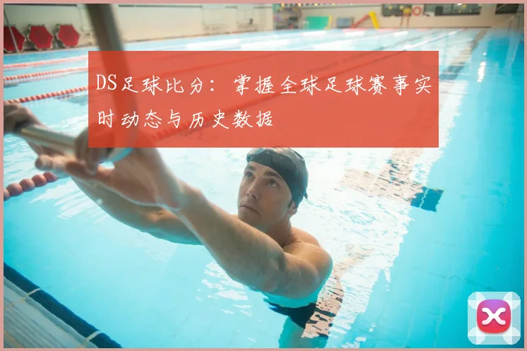 DS足球比分：掌握全球足球赛事实时动态与历史数据