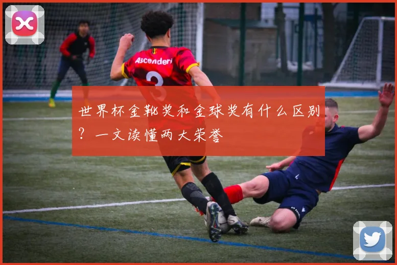世界杯金靴奖和金球奖有什么区别？一文读懂两大荣誉