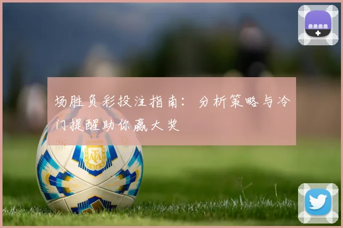 场胜负彩投注指南:分析策略与冷门提醒助你赢大奖