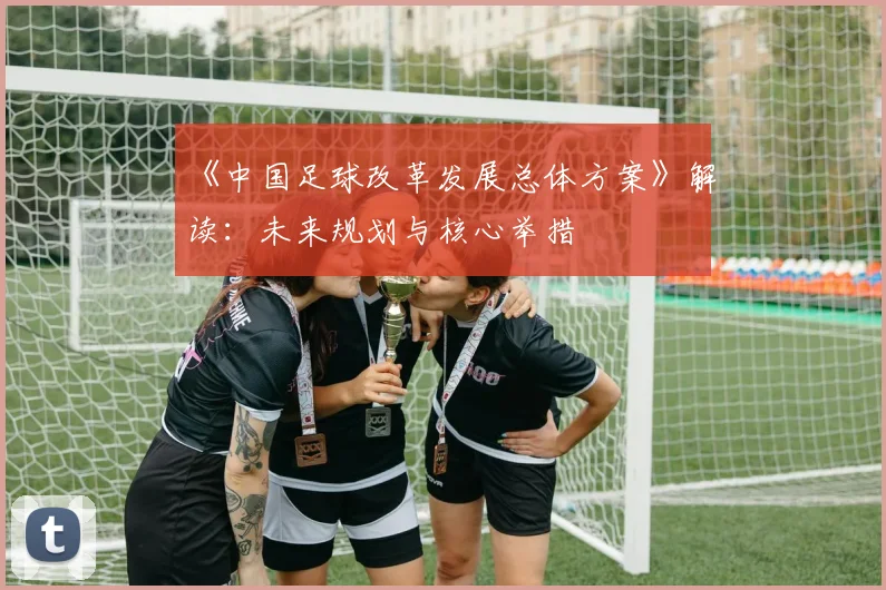 《中国足球改革发展总体方案》解读：未来规划与核心举措