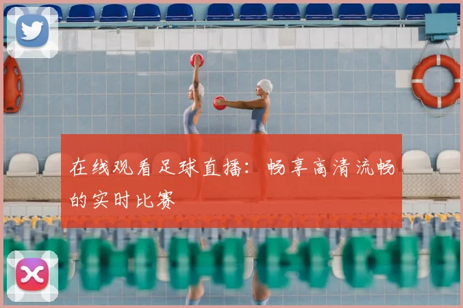 在线观看足球直播:畅享高清流畅的实时比赛