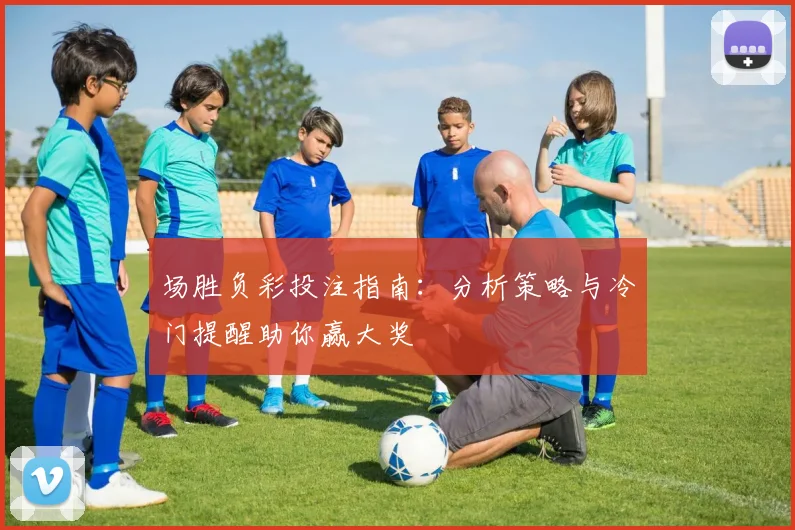 场胜负彩投注指南：分析策略与冷门提醒助你赢大奖