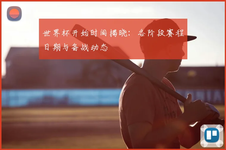 世界杯开始时间揭晓:各阶段赛程日期与备战动态