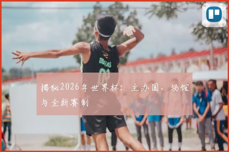 揭秘2026年世界杯：主办国、场馆与全新赛制