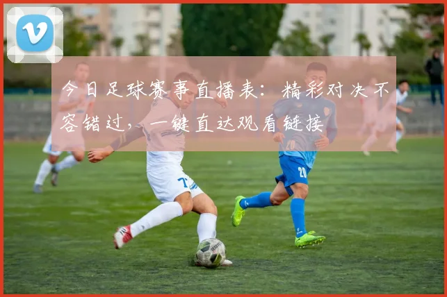 今日足球赛事直播表：精彩对决不容错过，一键直达观看链接