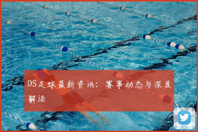 DS足球最新资讯：赛事动态与深度解读