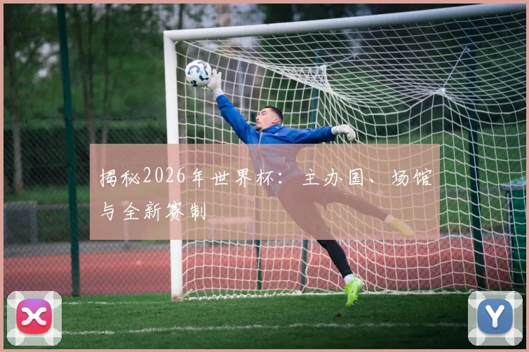 揭秘2026年世界杯:主办国、场馆与全新赛制