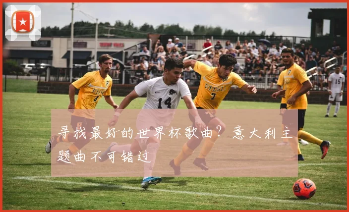 寻找最好的世界杯歌曲?意大利主题曲不可错过