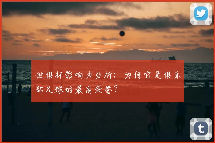 世俱杯影响力分析:为何它是俱乐部足球的最高荣誉?